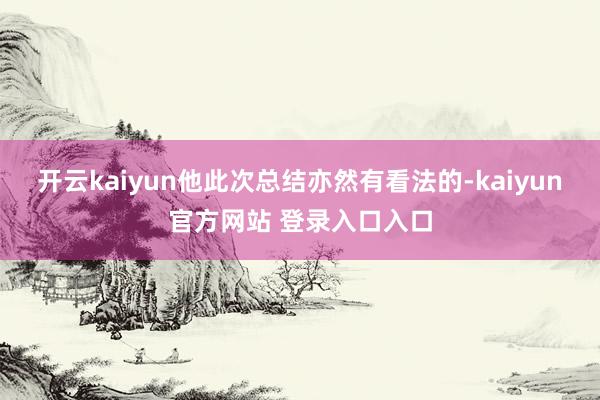 开云kaiyun他此次总结亦然有看法的-kaiyun官方网站 登录入口入口