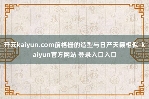 开云kaiyun.com前格栅的造型与日产天籁相似-kaiyun官方网站 登录入口入口