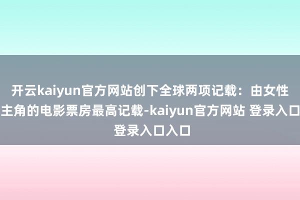 开云kaiyun官方网站创下全球两项记载：由女性担当主角的电影票房最高记载-kaiyun官方网站 登录入口入口
