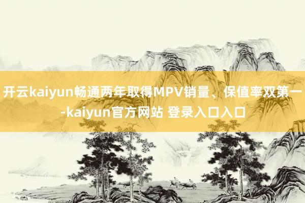 开云kaiyun畅通两年取得MPV销量、保值率双第一-kaiyun官方网站 登录入口入口
