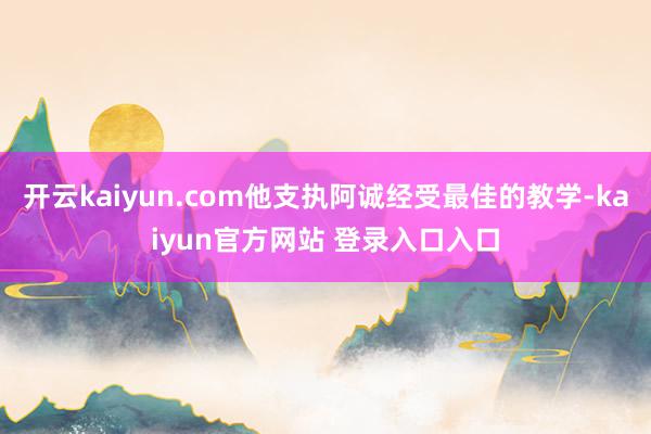 开云kaiyun.com他支执阿诚经受最佳的教学-kaiyun官方网站 登录入口入口