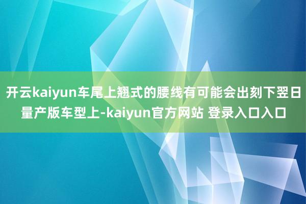 开云kaiyun车尾上翘式的腰线有可能会出刻下翌日量产版车型上-kaiyun官方网站 登录入口入口