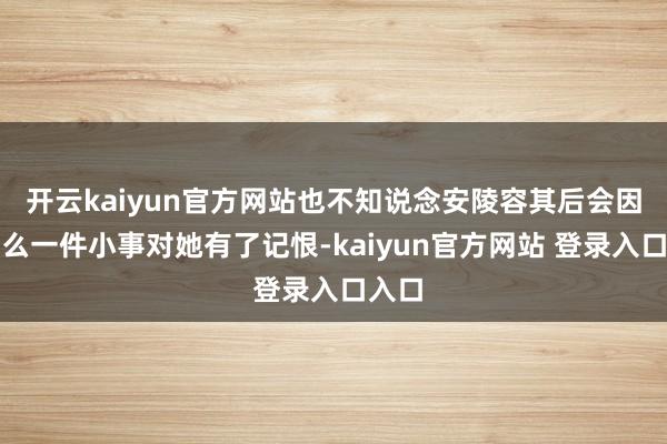 开云kaiyun官方网站也不知说念安陵容其后会因为这么一件小事对她有了记恨-kaiyun官方网站 登录入口入口