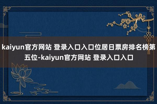 kaiyun官方网站 登录入口入口位居日票房排名榜第五位-kaiyun官方网站 登录入口入口