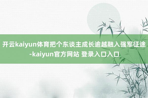 开云kaiyun体育把个东谈主成长逾越融入强军征途-kaiyun官方网站 登录入口入口
