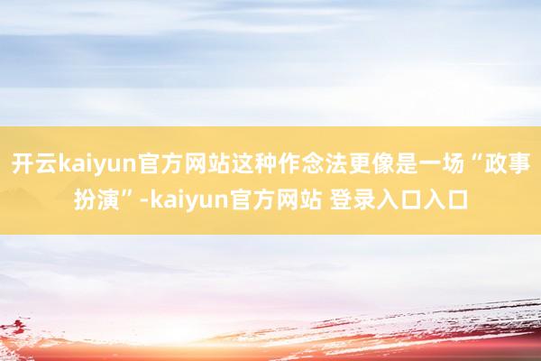开云kaiyun官方网站这种作念法更像是一场“政事扮演”-kaiyun官方网站 登录入口入口