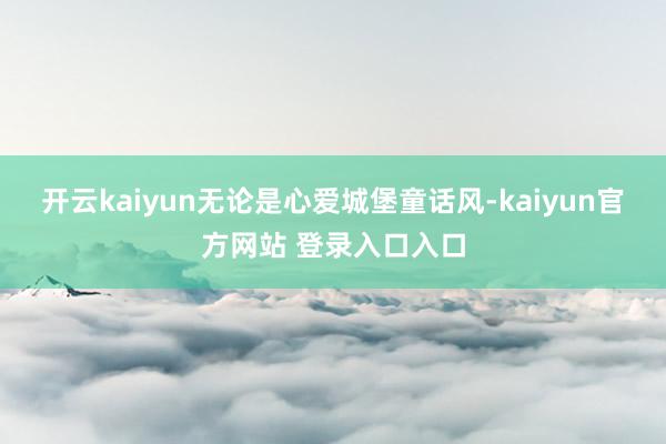 开云kaiyun无论是心爱城堡童话风-kaiyun官方网站 登录入口入口
