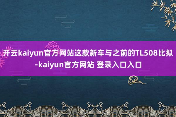 开云kaiyun官方网站这款新车与之前的TL508比拟-kaiyun官方网站 登录入口入口