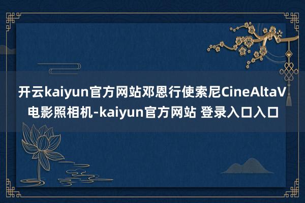 开云kaiyun官方网站邓恩行使索尼CineAltaV电影照相机-kaiyun官方网站 登录入口入口