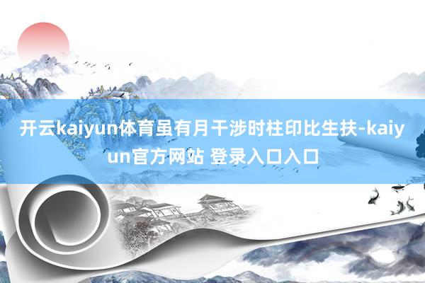 开云kaiyun体育虽有月干涉时柱印比生扶-kaiyun官方网站 登录入口入口