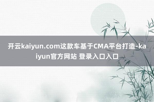 开云kaiyun.com这款车基于CMA平台打造-kaiyun官方网站 登录入口入口