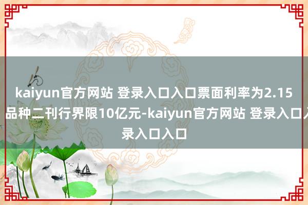 kaiyun官方网站 登录入口入口票面利率为2.15%；品种二刊行界限10亿元-kaiyun官方网站 登录入口入口