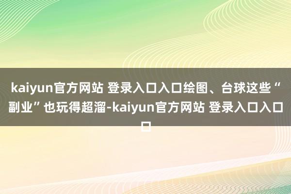 kaiyun官方网站 登录入口入口绘图、台球这些“副业”也玩得超溜-kaiyun官方网站 登录入口入口