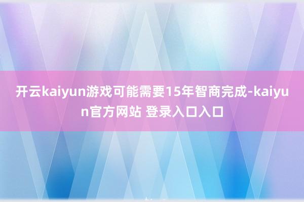 开云kaiyun游戏可能需要15年智商完成-kaiyun官方网站 登录入口入口