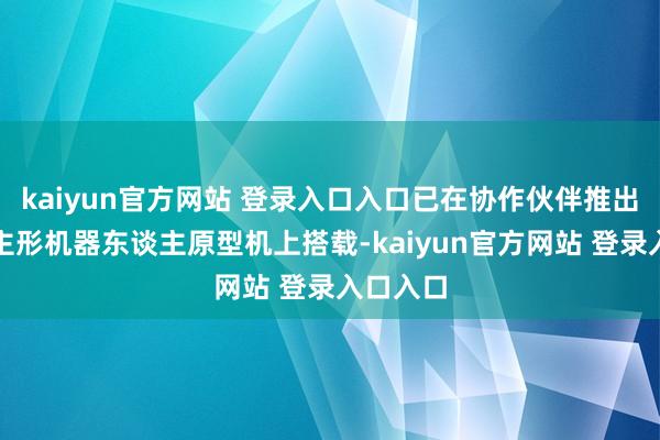 kaiyun官方网站 登录入口入口已在协作伙伴推出的东谈主形机器东谈主原型机上搭载-kaiyun官方网站 登录入口入口