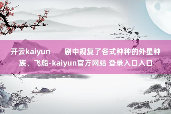 开云kaiyun       剧中规复了各式种种的外星种族、飞船-kaiyun官方网站 登录入口入口