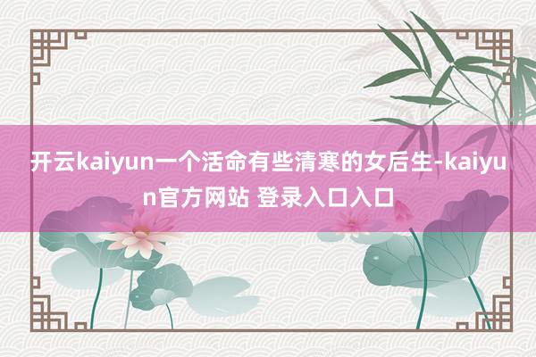 开云kaiyun一个活命有些清寒的女后生-kaiyun官方网站 登录入口入口