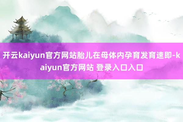 开云kaiyun官方网站胎儿在母体内孕育发育速即-kaiyun官方网站 登录入口入口