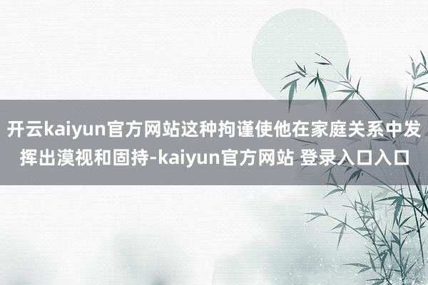 开云kaiyun官方网站这种拘谨使他在家庭关系中发挥出漠视和固持-kaiyun官方网站 登录入口入口