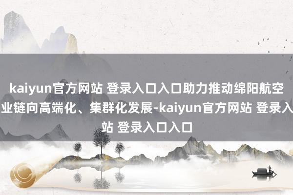 kaiyun官方网站 登录入口入口助力推动绵阳航空电子产业链向高端化、集群化发展-kaiyun官方网站 登录入口入口