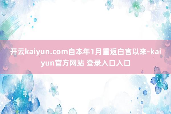 开云kaiyun.com自本年1月重返白宫以来-kaiyun官方网站 登录入口入口