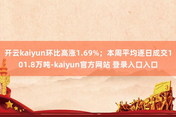 开云kaiyun环比高涨1.69%；本周平均逐日成交101.8万吨-kaiyun官方网站 登录入口入口