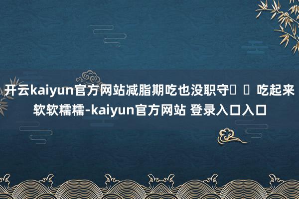 开云kaiyun官方网站减脂期吃也没职守❤️吃起来软软糯糯-kaiyun官方网站 登录入口入口