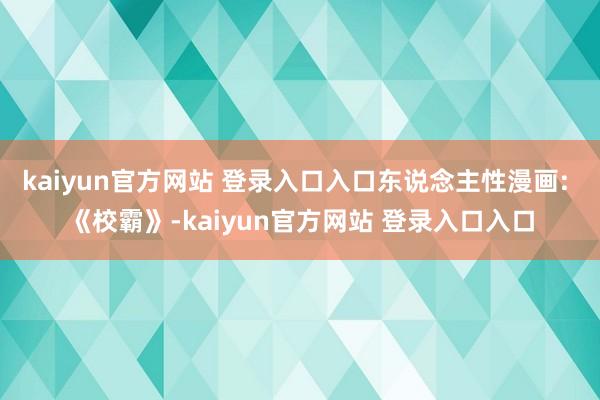 kaiyun官方网站 登录入口入口东说念主性漫画: 《校霸》-kaiyun官方网站 登录入口入口