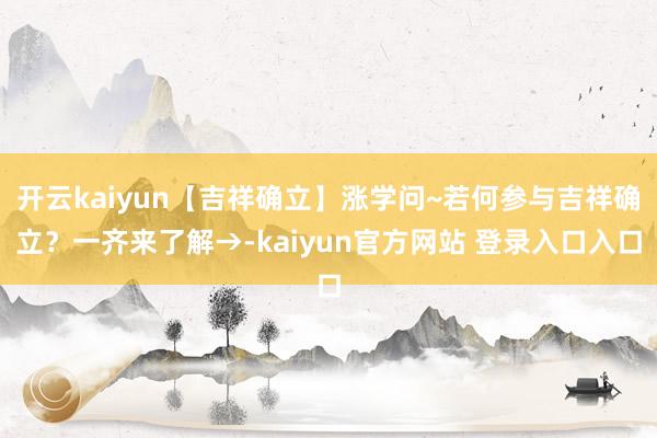 开云kaiyun【吉祥确立】涨学问~若何参与吉祥确立？一齐来了解→-kaiyun官方网站 登录入口入口