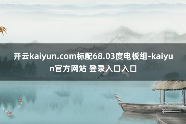 开云kaiyun.com标配68.03度电板组-kaiyun官方网站 登录入口入口