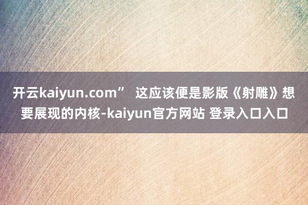 开云kaiyun.com”  这应该便是影版《射雕》想要展现的内核-kaiyun官方网站 登录入口入口
