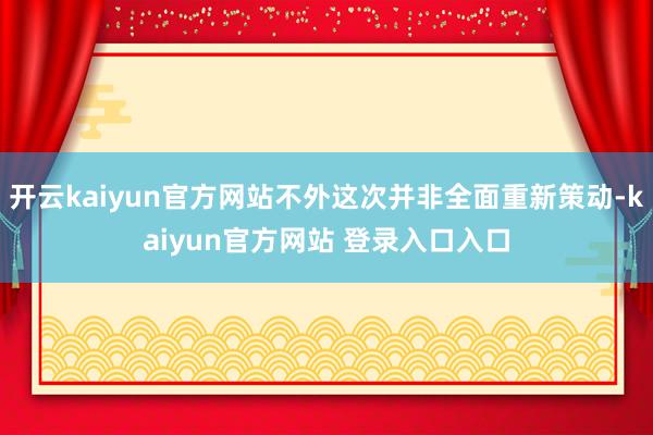 开云kaiyun官方网站不外这次并非全面重新策动-kaiyun官方网站 登录入口入口