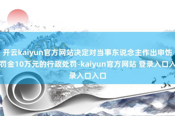 开云kaiyun官方网站决定对当事东说念主作出申饬及罚金10万元的行政处罚-kaiyun官方网站 登录入口入口