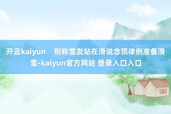 开云kaiyun    别称雪友站在滑说念顶律例准备滑雪-kaiyun官方网站 登录入口入口