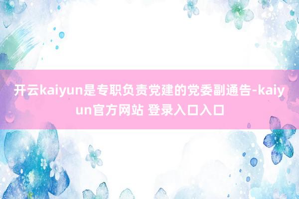 开云kaiyun是专职负责党建的党委副通告-kaiyun官方网站 登录入口入口