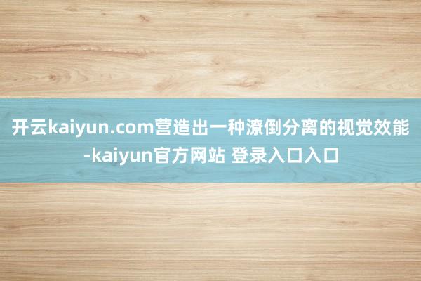 开云kaiyun.com营造出一种潦倒分离的视觉效能-kaiyun官方网站 登录入口入口