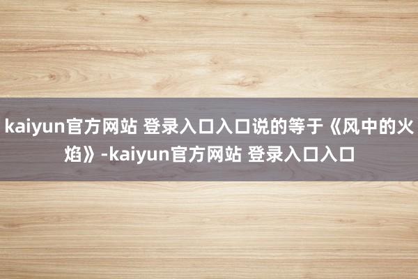 kaiyun官方网站 登录入口入口说的等于《风中的火焰》-kaiyun官方网站 登录入口入口