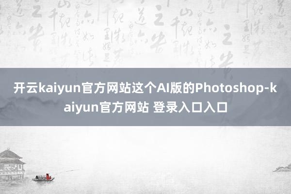 开云kaiyun官方网站这个AI版的Photoshop-kaiyun官方网站 登录入口入口