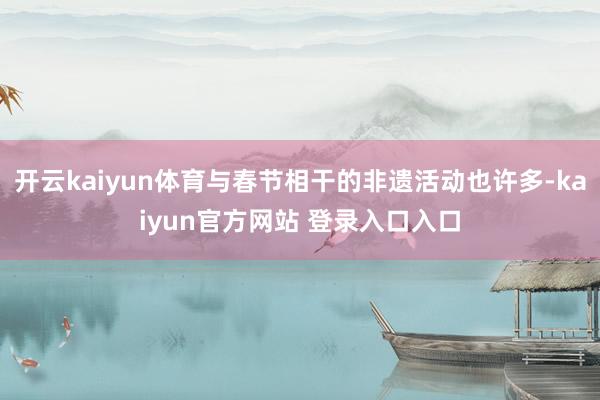 开云kaiyun体育与春节相干的非遗活动也许多-kaiyun官方网站 登录入口入口