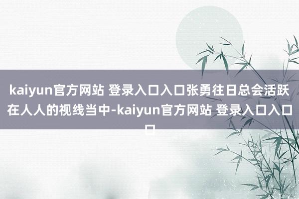 kaiyun官方网站 登录入口入口张勇往日总会活跃在人人的视线当中-kaiyun官方网站 登录入口入口