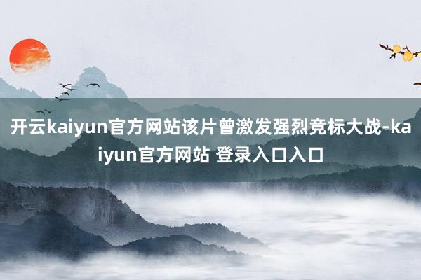 开云kaiyun官方网站该片曾激发强烈竞标大战-kaiyun官方网站 登录入口入口