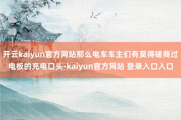 开云kaiyun官方网站那么电车车主们有莫得磋商过电板的充电口头-kaiyun官方网站 登录入口入口
