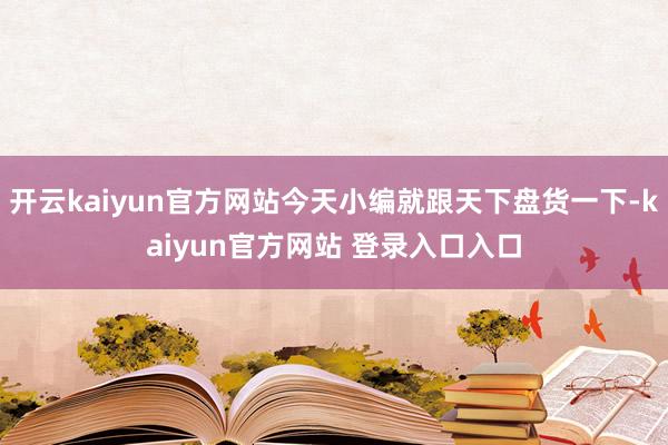 开云kaiyun官方网站今天小编就跟天下盘货一下-kaiyun官方网站 登录入口入口