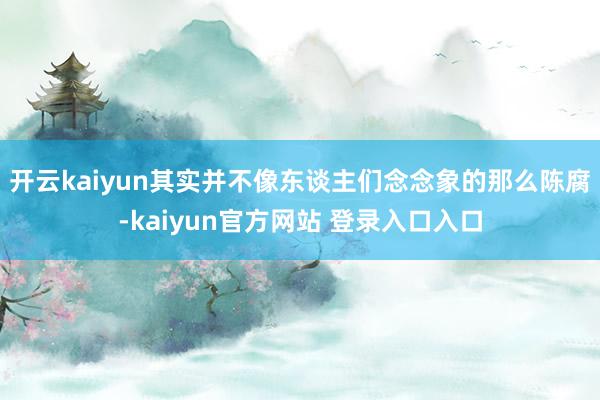 开云kaiyun其实并不像东谈主们念念象的那么陈腐-kaiyun官方网站 登录入口入口