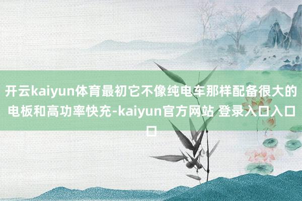 开云kaiyun体育最初它不像纯电车那样配备很大的电板和高功率快充-kaiyun官方网站 登录入口入口