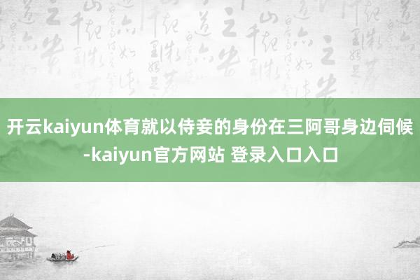 开云kaiyun体育就以侍妾的身份在三阿哥身边伺候-kaiyun官方网站 登录入口入口