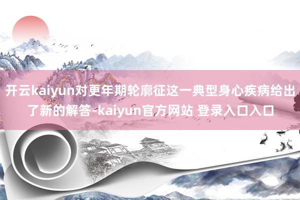 开云kaiyun对更年期轮廓征这一典型身心疾病给出了新的解答-kaiyun官方网站 登录入口入口