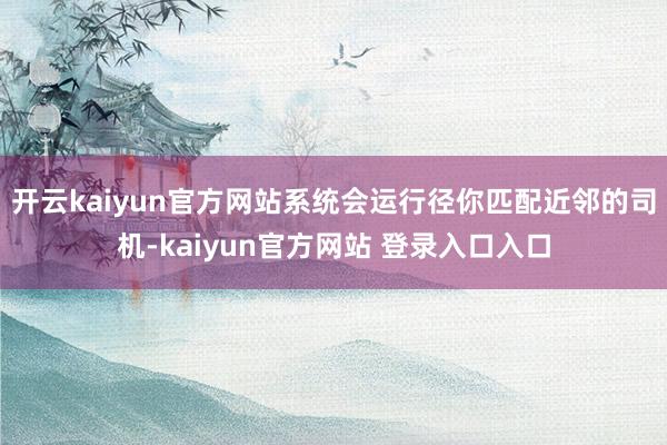 开云kaiyun官方网站系统会运行径你匹配近邻的司机-kaiyun官方网站 登录入口入口