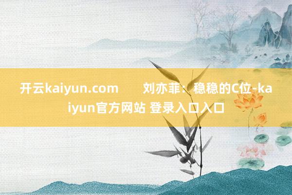 开云kaiyun.com       刘亦菲：稳稳的C位-kaiyun官方网站 登录入口入口