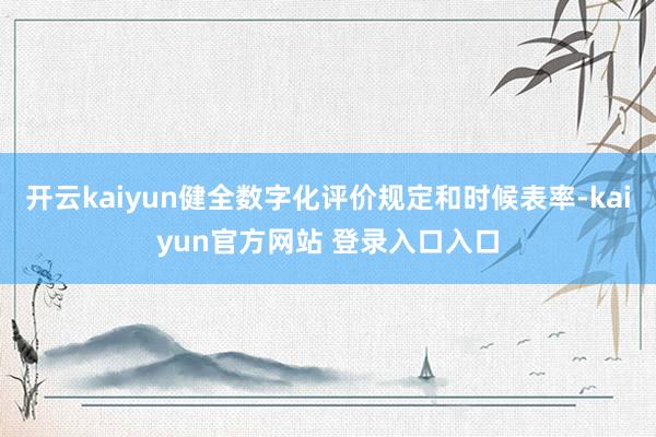 开云kaiyun健全数字化评价规定和时候表率-kaiyun官方网站 登录入口入口